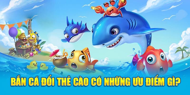 Bắn cá đổi thẻ cào có những ưu điểm gì?